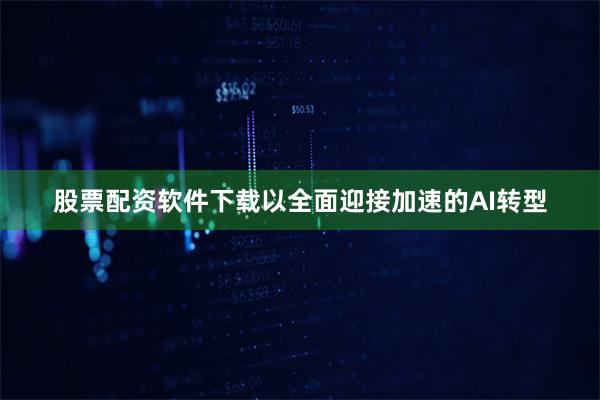 股票配资软件下载以全面迎接加速的AI转型
