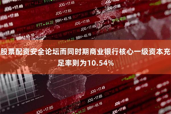 股票配资安全论坛而同时期商业银行核心一级资本充足率则为10.54%