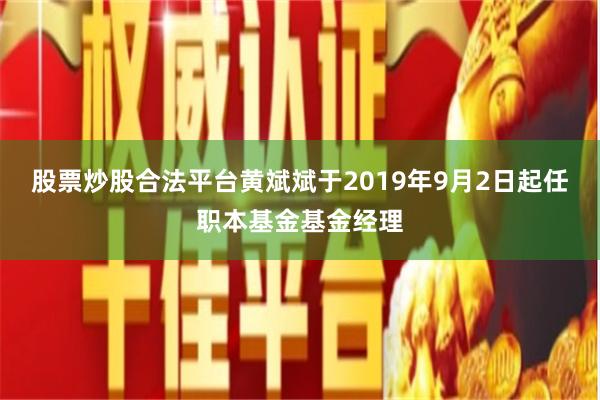 股票炒股合法平台黄斌斌于2019年9月2日起任职本基金基金经理