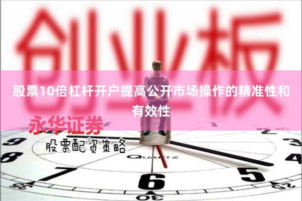股票10倍杠杆开户提高公开市场操作的精准性和有效性