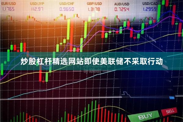 炒股杠杆精选网站即使美联储不采取行动
