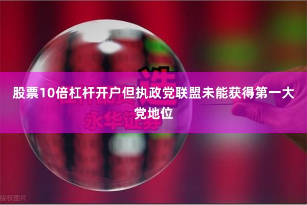 股票10倍杠杆开户但执政党联盟未能获得第一大党地位
