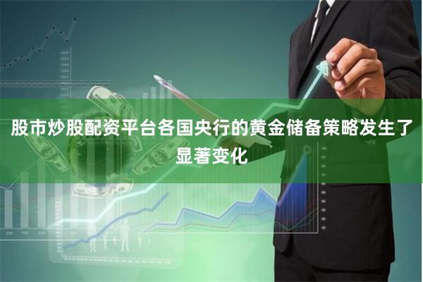股市炒股配资平台各国央行的黄金储备策略发生了显著变化