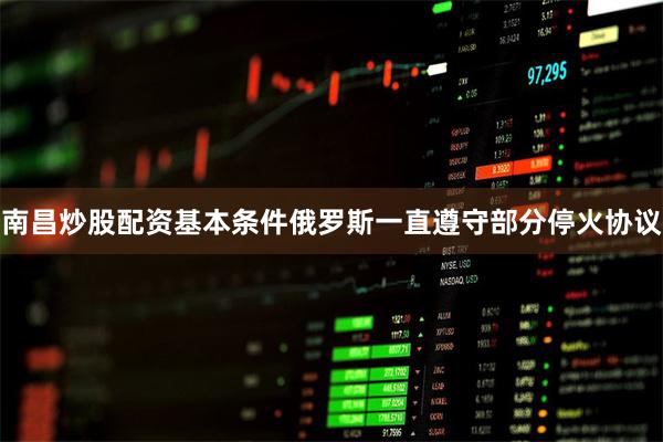 南昌炒股配资基本条件俄罗斯一直遵守部分停火协议