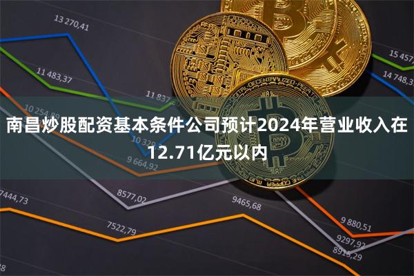 南昌炒股配资基本条件公司预计2024年营业收入在12.71亿元以内