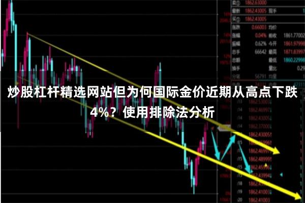 炒股杠杆精选网站但为何国际金价近期从高点下跌4%？使用排除法分析