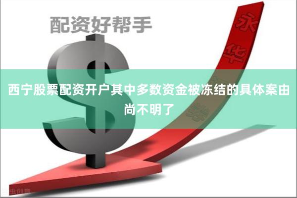 西宁股票配资开户其中多数资金被冻结的具体案由尚不明了