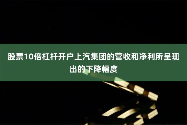股票10倍杠杆开户上汽集团的营收和净利所呈现出的下降幅度