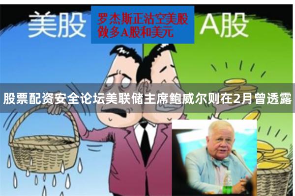 股票配资安全论坛  美联储主席鲍威尔则在2月曾透露