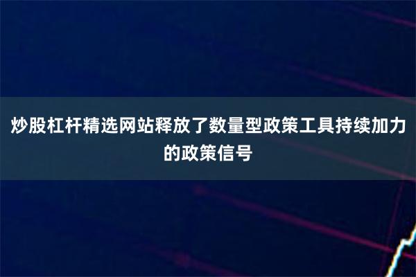 炒股杠杆精选网站释放了数量型政策工具持续加力的政策信号