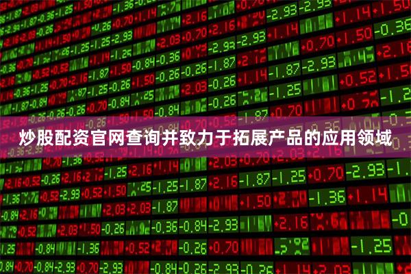 炒股配资官网查询并致力于拓展产品的应用领域