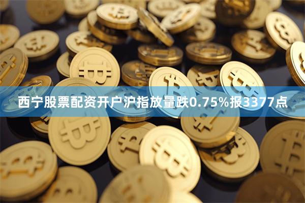 西宁股票配资开户沪指放量跌0.75%报3377点