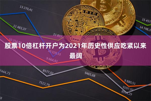 股票10倍杠杆开户为2021年历史性供应吃紧以来最阔