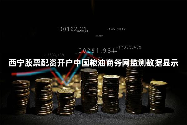 西宁股票配资开户中国粮油商务网监测数据显示