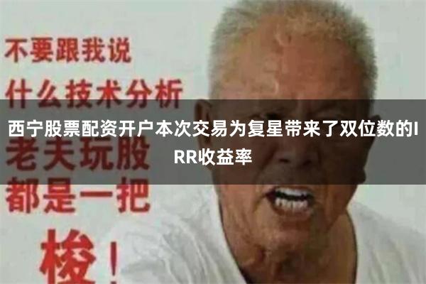 西宁股票配资开户本次交易为复星带来了双位数的IRR收益率