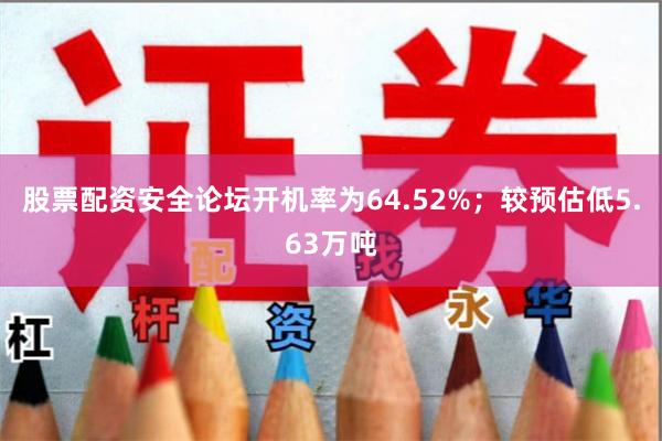 股票配资安全论坛开机率为64.52%;较预估低5.63万吨
