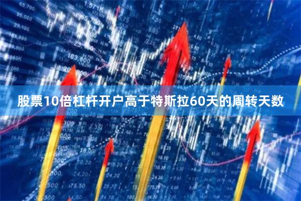 股票10倍杠杆开户高于特斯拉60天的周转天数