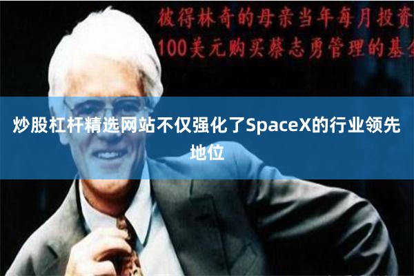 炒股杠杆精选网站不仅强化了SpaceX的行业领先地位