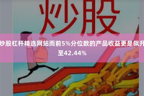 炒股杠杆精选网站而前5%分位数的产品收益更是飙升至42.44%