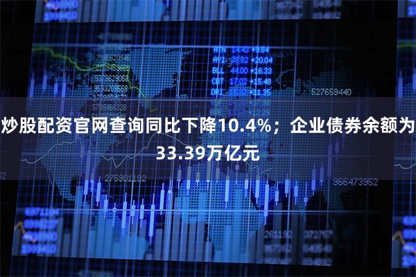 炒股配资官网查询同比下降10.4%;企业债券余额为33.39万亿元
